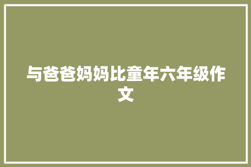 与爸爸妈妈比童年六年级作文 词汇积累