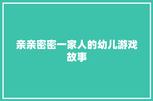 亲亲密密一家人的幼儿游戏故事 写作素材