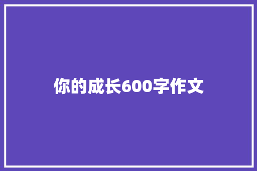 你的成长600字作文 写作素材