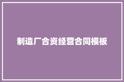 制造厂合资经营合同模板 写作技巧