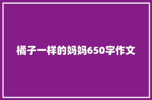 橘子一样的妈妈650字作文 商业文案