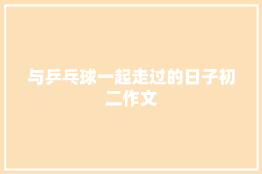 与乒乓球一起走过的日子初二作文 写作素材