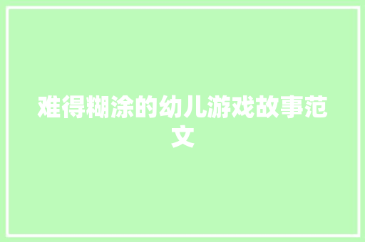 难得糊涂的幼儿游戏故事范文 商业文案