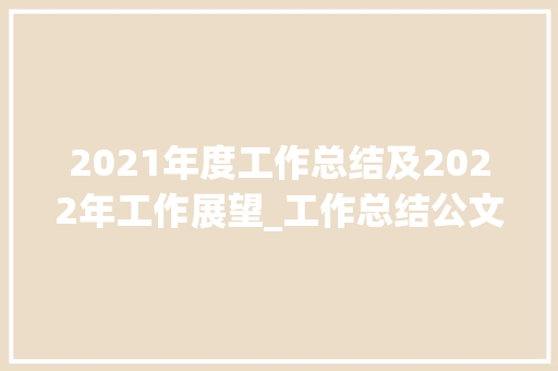 2021年度工作总结及2022年工作展望_工作总结公文格式模板及范文 词汇积累