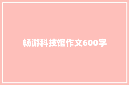 畅游科技馆作文600字 写作素材