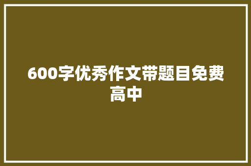 600字优秀作文带题目免费高中