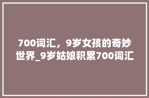 700词汇，9岁女孩的奇妙世界_9岁姑娘积累700词汇 写作素材