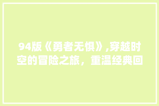 94版《勇者无惧》,穿越时空的冒险之旅，重温经典回忆_94版勇者无惧电视剧在线观看 写作社区