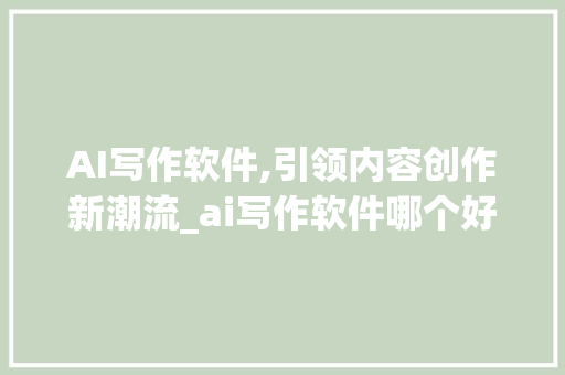 AI写作软件,引领内容创作新潮流_ai写作软件哪个好