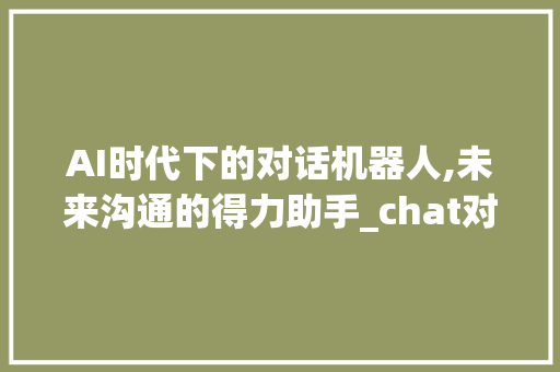 AI时代下的对话机器人,未来沟通的得力助手_chat对话机器人