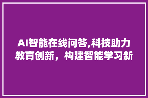 AI智能在线问答,科技助力教育创新，构建智能学习新生态_ai智能在线问答