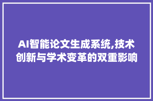 AI智能论文生成系统,技术创新与学术变革的双重影响_ai智能论文生成系统 报告写作