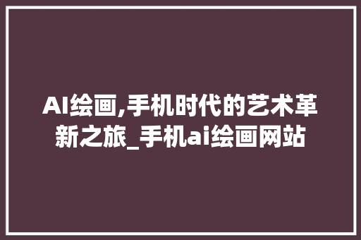 AI绘画,手机时代的艺术革新之旅_手机ai绘画网站 写作素材