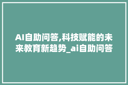 AI自助问答,科技赋能的未来教育新趋势_ai自助问答 报告写作