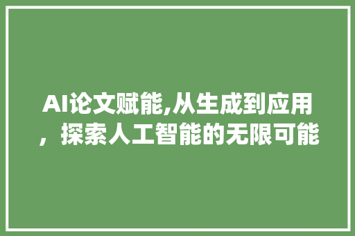 AI论文赋能,从生成到应用，探索人工智能的无限可能_ai论文生成可以直接使用吗 报告写作