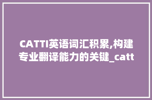 CATTI英语词汇积累,构建专业翻译能力的关键_catti英语词汇积累2022 诗歌创作