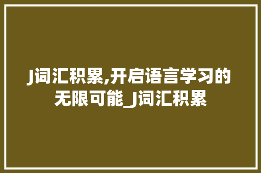 J词汇积累,开启语言学习的无限可能_J词汇积累 报告写作