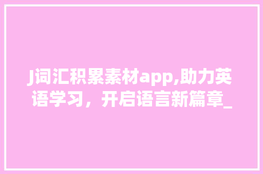 J词汇积累素材app,助力英语学习，开启语言新篇章_J词汇积累素材app 报告写作