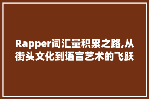 Rapper词汇量积累之路,从街头文化到语言艺术的飞跃_rapper积累词汇量 写作社区