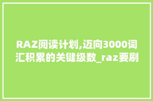RAZ阅读计划,迈向3000词汇积累的关键级数_raz要刷到几级才有3000个词汇积累 词汇积累