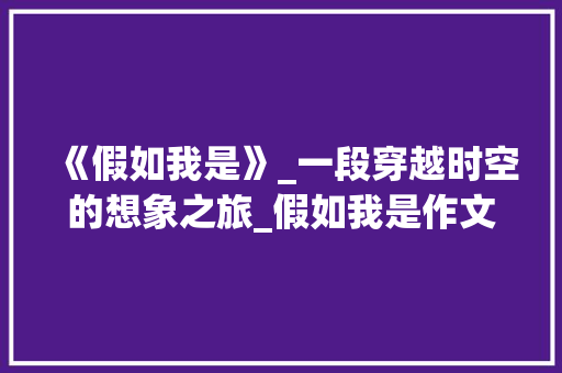 《假如我是》_一段穿越时空的想象之旅_假如我是作文450字_想象作文 范文赏析
