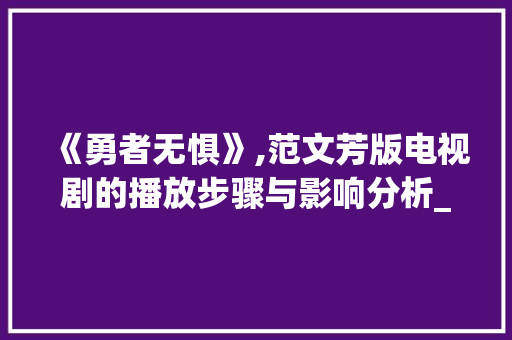 《勇者无惧》,范文芳版电视剧的播放步骤与影响分析_勇者无惧范文芳版电视剧哪能播放