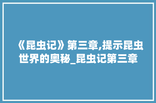 《昆虫记》第三章,提示昆虫世界的奥秘_昆虫记第三章词汇积累