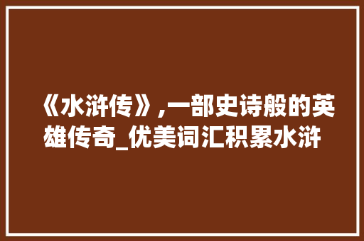 《水浒传》,一部史诗般的英雄传奇_优美词汇积累水浒传最新