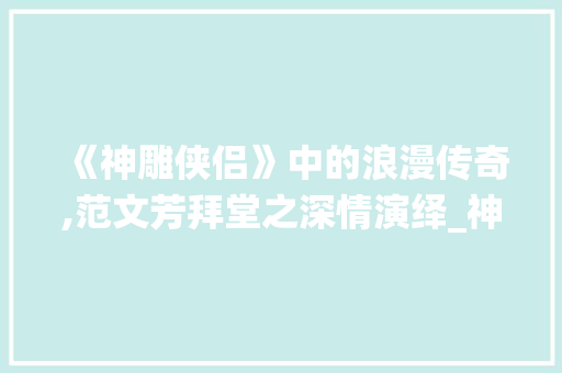 《神雕侠侣》中的浪漫传奇,范文芳拜堂之深情演绎_神雕侠侣范文芳拜堂 范文赏析