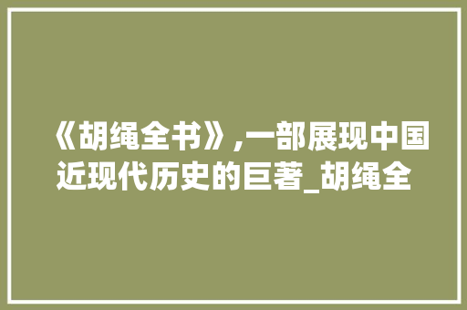《胡绳全书》,一部展现中国近现代历史的巨著_胡绳全书目录