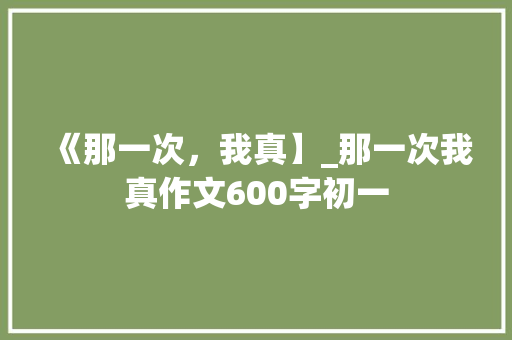 《那一次，我真】_那一次我真作文600字初一