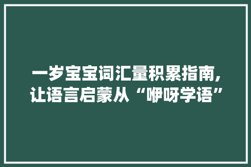 一岁宝宝词汇量积累指南,让语言启蒙从“咿呀学语”开始_怎样积累一岁宝宝词汇量 写作技巧