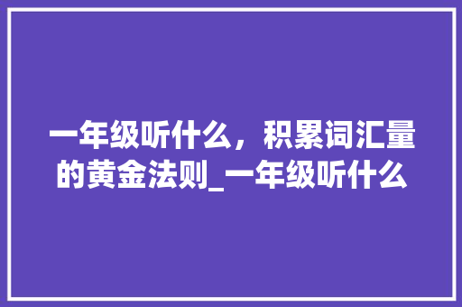 一年级听什么，积累词汇量的黄金法则_一年级听什么积累词汇量 词汇积累