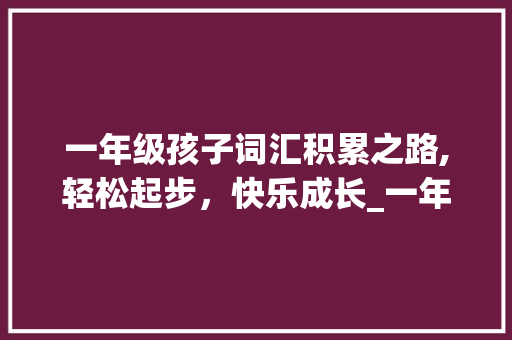 一年级孩子词汇积累之路,轻松起步，快乐成长_一年级孩子如何词汇积累 词汇积累
