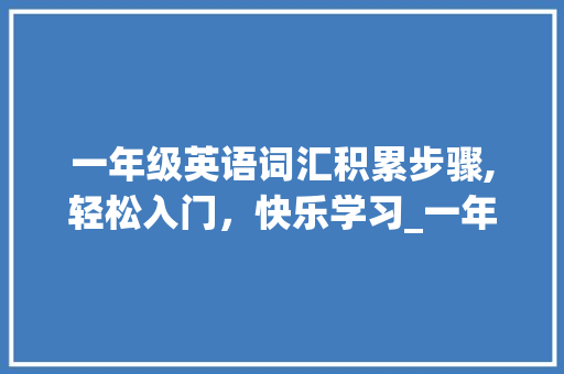 一年级英语词汇积累步骤,轻松入门，快乐学习_一年级英语怎么积累词汇