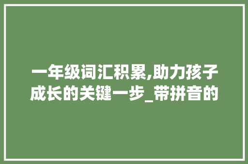 一年级词汇积累,助力孩子成长的关键一步_带拼音的一年级词汇积累