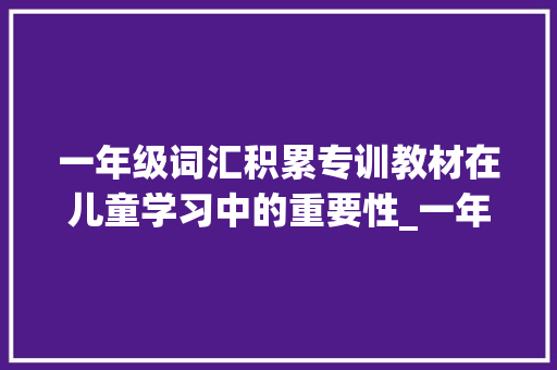 一年级词汇积累专训教材在儿童学习中的重要性_一年级词汇积累专训教材