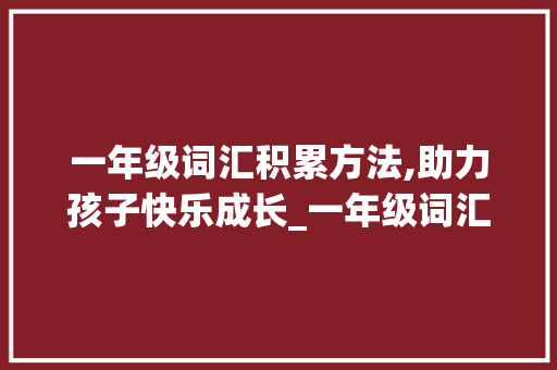一年级词汇积累方法,助力孩子快乐成长_一年级词汇积累方法总结 商业文案