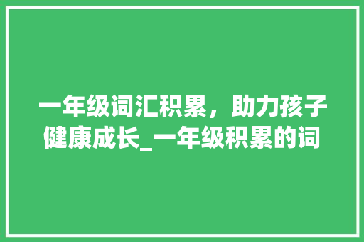 一年级词汇积累，助力孩子健康成长_一年级积累的词汇 报告写作