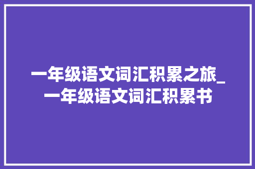 一年级语文词汇积累之旅_一年级语文词汇积累书 范文赏析