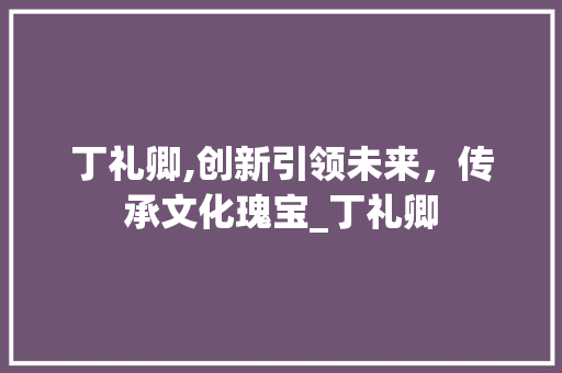 丁礼卿,创新引领未来，传承文化瑰宝_丁礼卿 简历模板