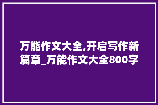 万能作文大全,开启写作新篇章_万能作文大全800字 范文赏析