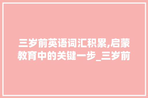 三岁前英语词汇积累,启蒙教育中的关键一步_三岁前英语怎么积累词汇