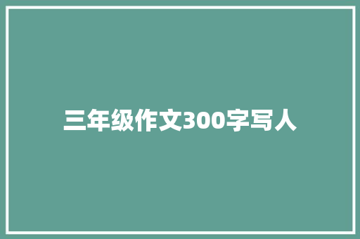 三年级作文300字写人 简历模板