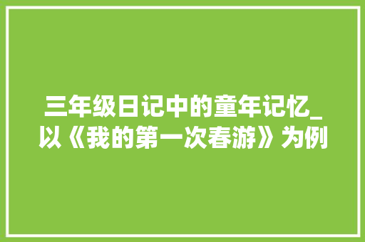 三年级日记中的童年记忆_以《我的第一次春游》为例_三年级优秀日记100字可抄 词汇积累
