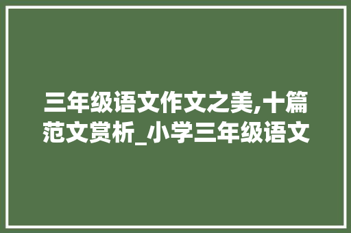 三年级语文作文之美,十篇范文赏析_小学三年级语文作文范文10篇