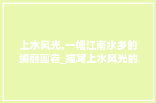 上水风光,一幅江南水乡的绚丽画卷_描写上水风光的词汇积累