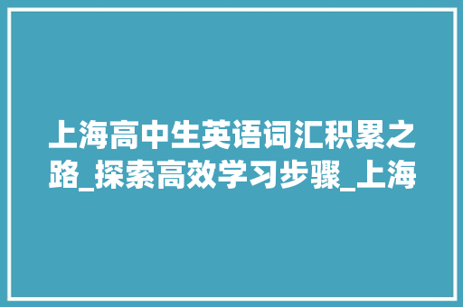 上海高中生英语词汇积累之路_探索高效学习步骤_上海高中生英语词汇积累 写作社区