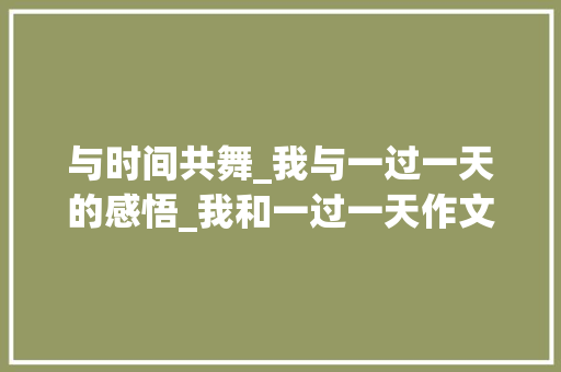 与时间共舞_我与一过一天的感悟_我和一过一天作文450字