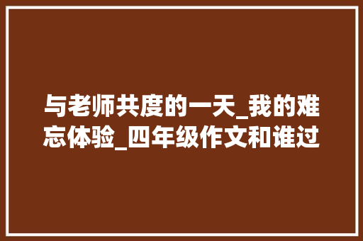与老师共度的一天_我的难忘体验_四年级作文和谁过的一天
